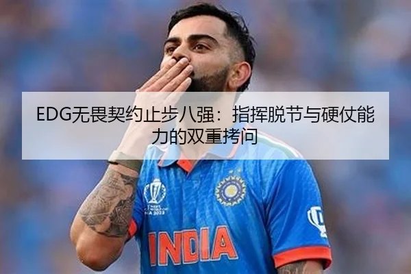 EDG无畏契约止步八强：指挥脱节与硬仗能力的双重拷问